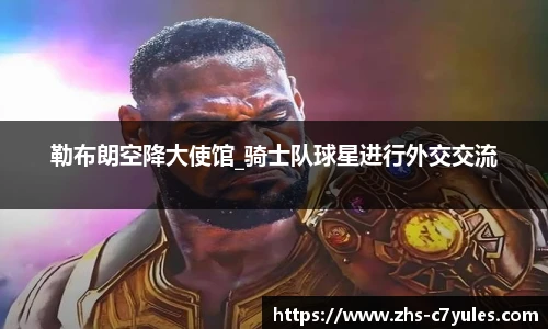 勒布朗空降大使馆_骑士队球星进行外交交流