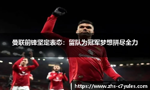 曼联前锋坚定表态：留队为冠军梦想拼尽全力