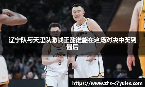 辽宁队与天津队激战正酣谁能在这场对决中笑到最后