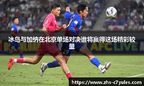 冰岛与加纳在北京单场对决谁将赢得这场精彩较量