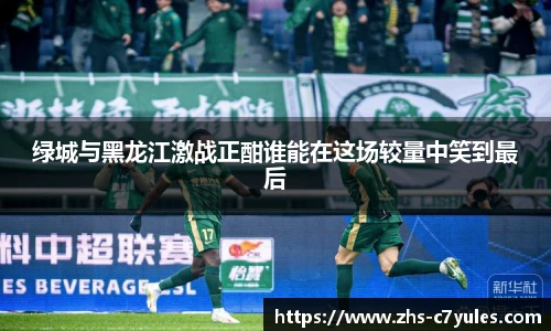 绿城与黑龙江激战正酣谁能在这场较量中笑到最后