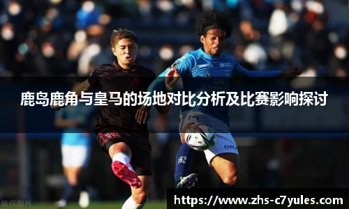 鹿岛鹿角与皇马的场地对比分析及比赛影响探讨