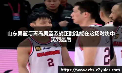 山东男篮与青岛男篮激战正酣谁能在这场对决中笑到最后